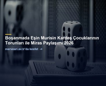 Boşanmada Eşin Murisin Kardeş Çocuklarının Torunları ile Miras Paylaşımı 2026 — merveari.av.tr