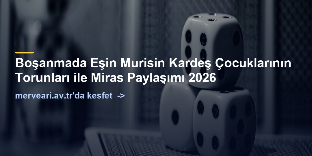 Boşanmada Eşin Murisin Kardeş Çocuklarının Torunları ile Miras Paylaşımı 2026 — merveari.av.tr