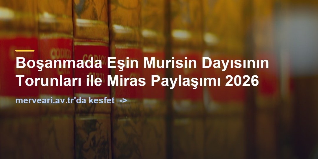 Boşanmada Eşin Murisin Dayısının Torunları ile Miras Paylaşımı 2026 — merveari.av.tr
