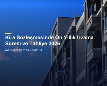 Kira Sözleşmesinde On Yıllık Uzama Süresi ve Tahliye 2026 — merveari.av.tr