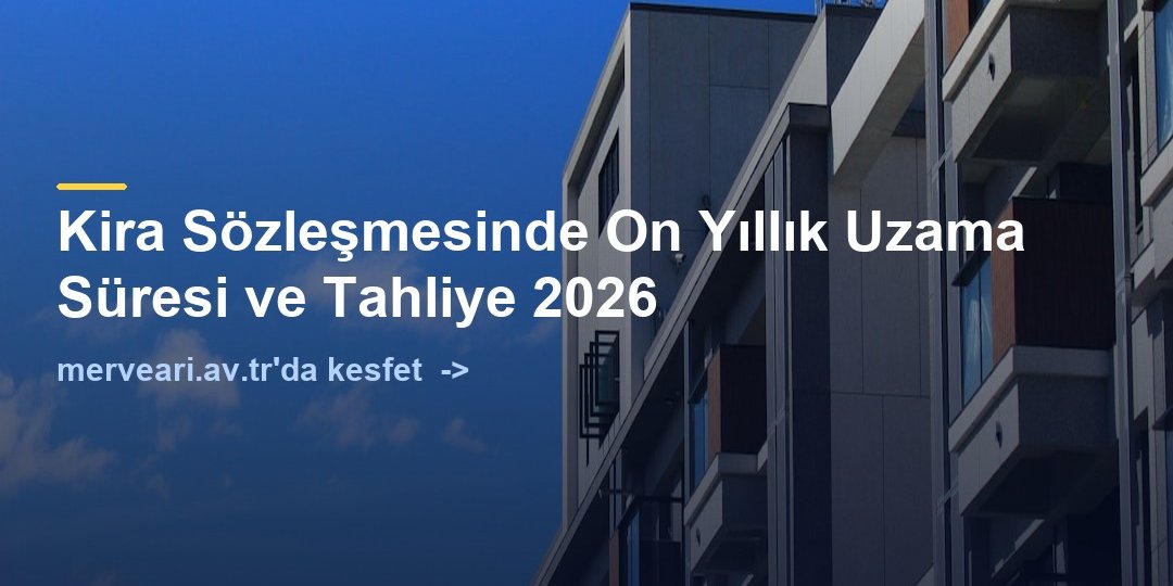 Kira Sözleşmesinde On Yıllık Uzama Süresi ve Tahliye 2026 — merveari.av.tr