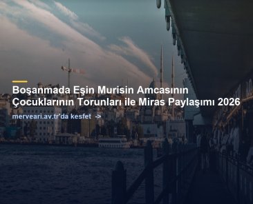 Boşanmada Eşin Murisin Amcasının Çocuklarının Torunları ile Miras Paylaşımı 2026 — merveari.av.tr