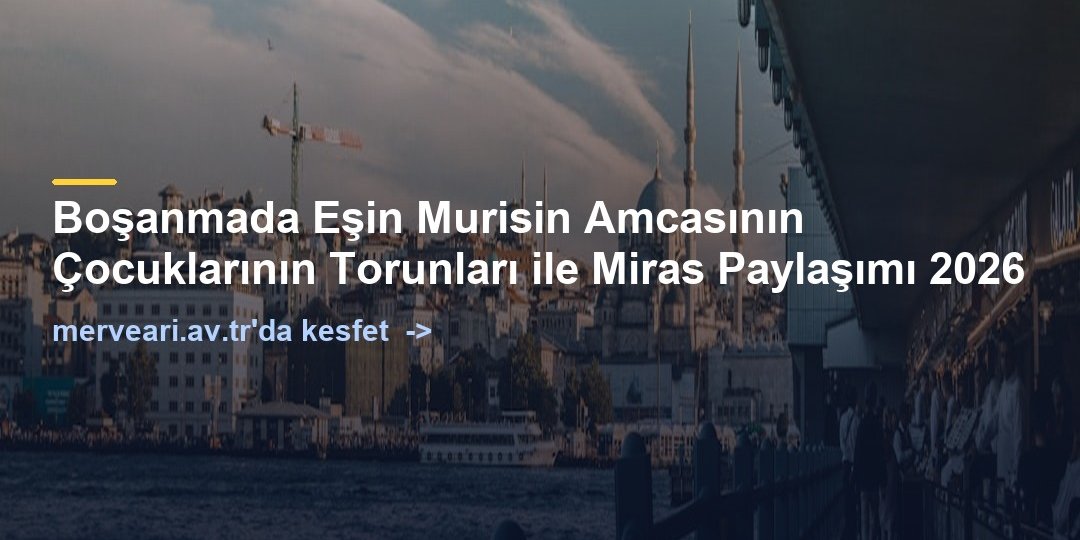 Boşanmada Eşin Murisin Amcasının Çocuklarının Torunları ile Miras Paylaşımı 2026 — merveari.av.tr