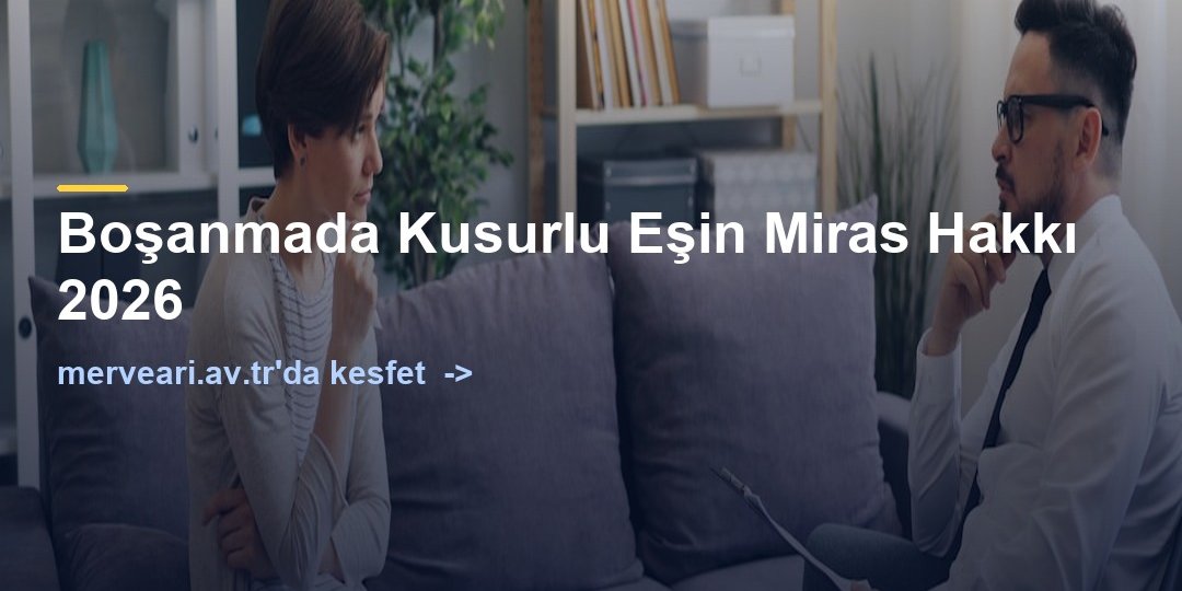 Boşanmada Kusurlu Eşin Miras Hakkı 2026 — merveari.av.tr