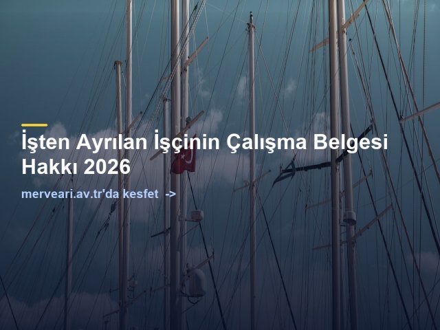 İşten Ayrılan İşçinin Çalışma Belgesi Hakkı 2026 — merveari.av.tr