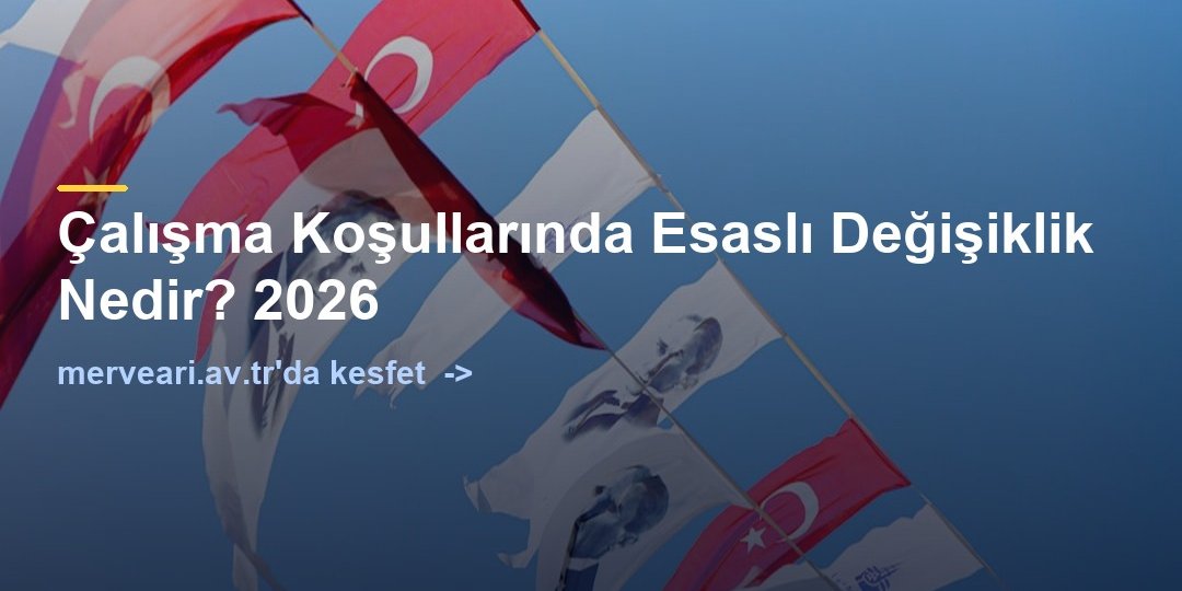 Çalışma Koşullarında Esaslı Değişiklik Nedir? 2026 — merveari.av.tr