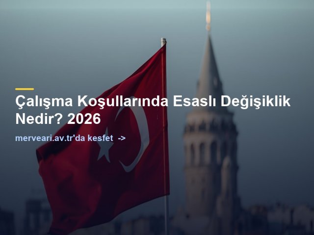 Çalışma Koşullarında Esaslı Değişiklik Nedir? 2026 — merveari.av.tr