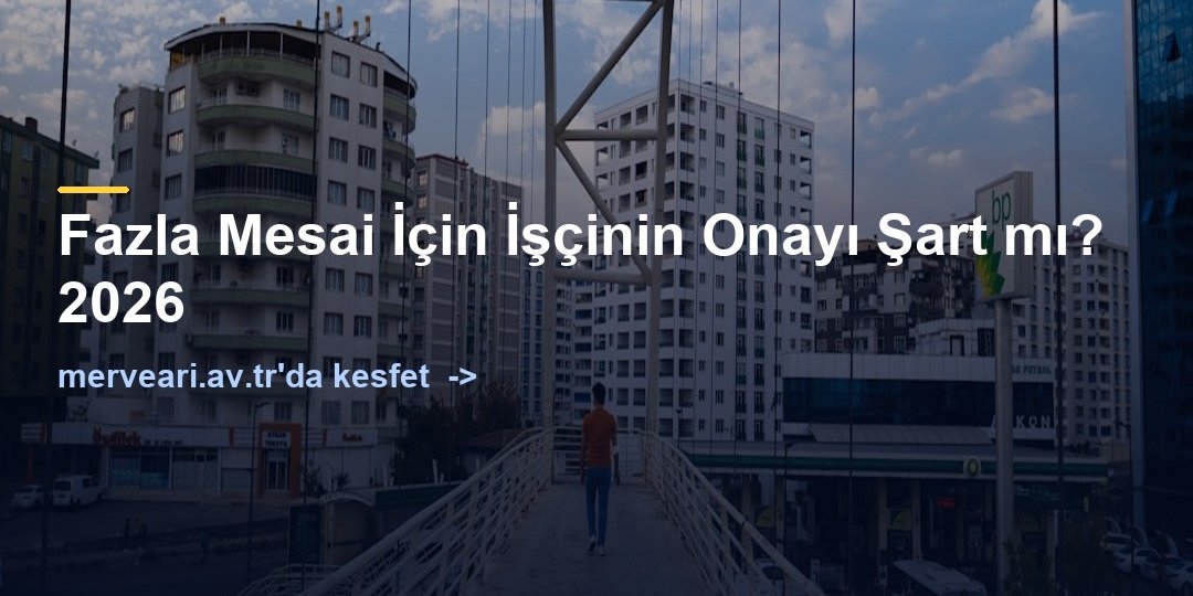 Fazla Mesai İçin İşçinin Onayı Şart mı? 2026 — merveari.av.tr