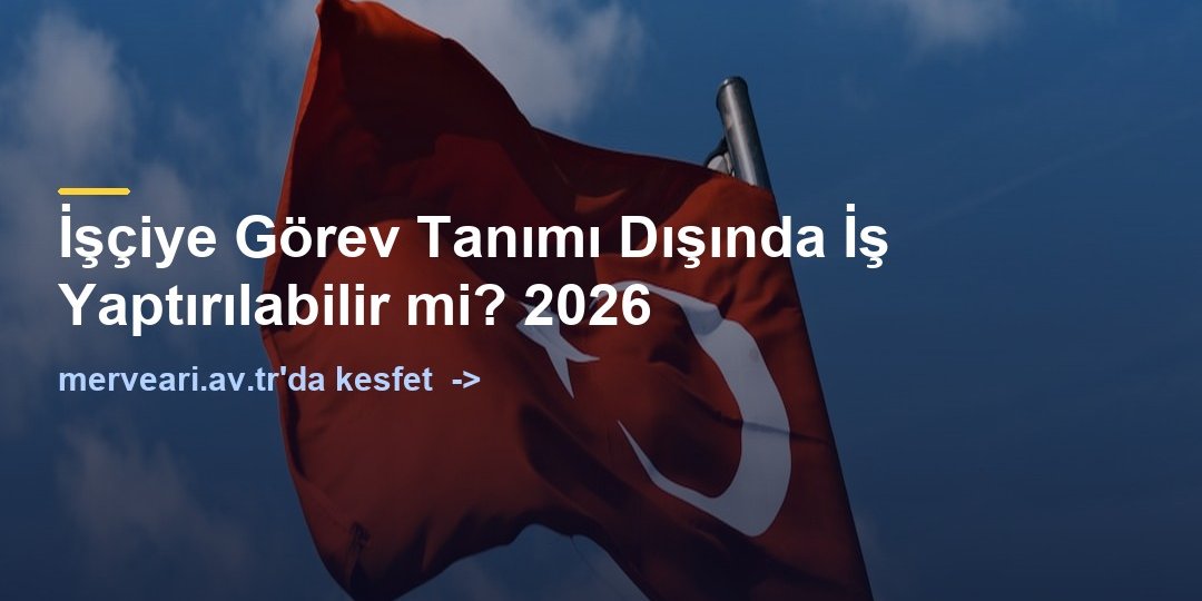 İşçiye Görev Tanımı Dışında İş Yaptırılabilir mi? 2026 — merveari.av.tr