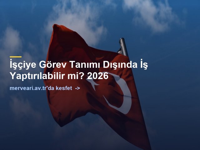 İşçiye Görev Tanımı Dışında İş Yaptırılabilir mi? 2026 — merveari.av.tr