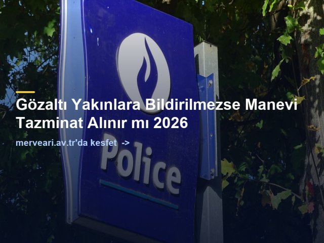 Gözaltı Yakınlara Bildirilmezse Manevi Tazminat Alınır mı 2026 — merveari.av.tr