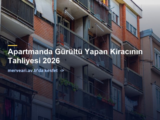 Apartmanda Gürültü Yapan Kiracının Tahliyesi 2026 — merveari.av.tr