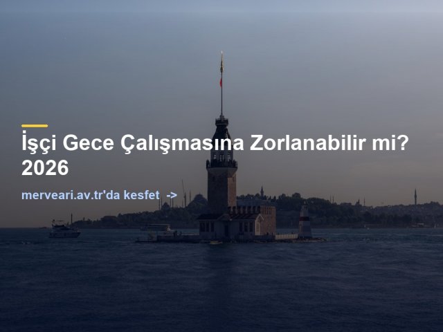 İşçi Gece Çalışmasına Zorlanabilir mi? 2026 — merveari.av.tr