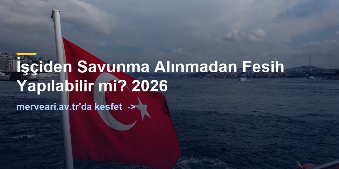 İşçiden Savunma Alınmadan Fesih Yapılabilir mi? 2026 — merveari.av.tr