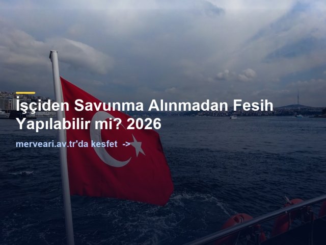 İşçiden Savunma Alınmadan Fesih Yapılabilir mi? 2026 — merveari.av.tr