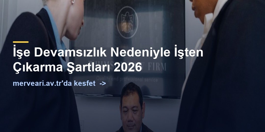 İşe Devamsızlık Nedeniyle İşten Çıkarma Şartları 2026 — merveari.av.tr