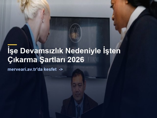 İşe Devamsızlık Nedeniyle İşten Çıkarma Şartları 2026 — merveari.av.tr