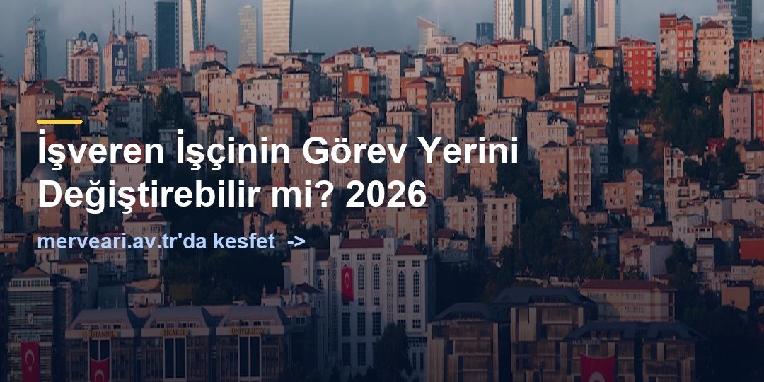 İşveren İşçinin Görev Yerini Değiştirebilir mi? 2026 — merveari.av.tr