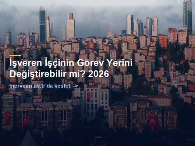 İşveren İşçinin Görev Yerini Değiştirebilir mi? 2026 — merveari.av.tr