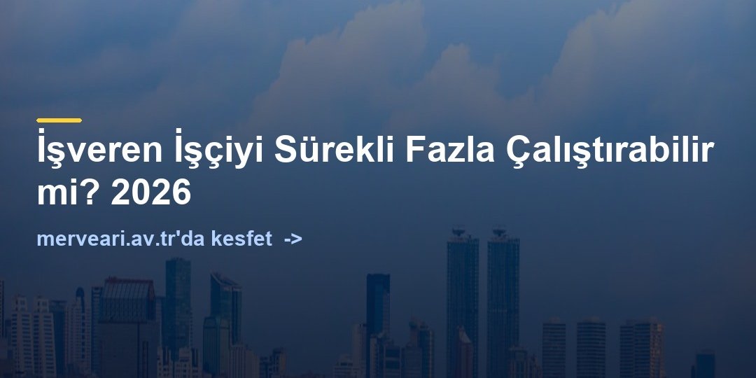 İşveren İşçiyi Sürekli Fazla Çalıştırabilir mi? 2026 — merveari.av.tr