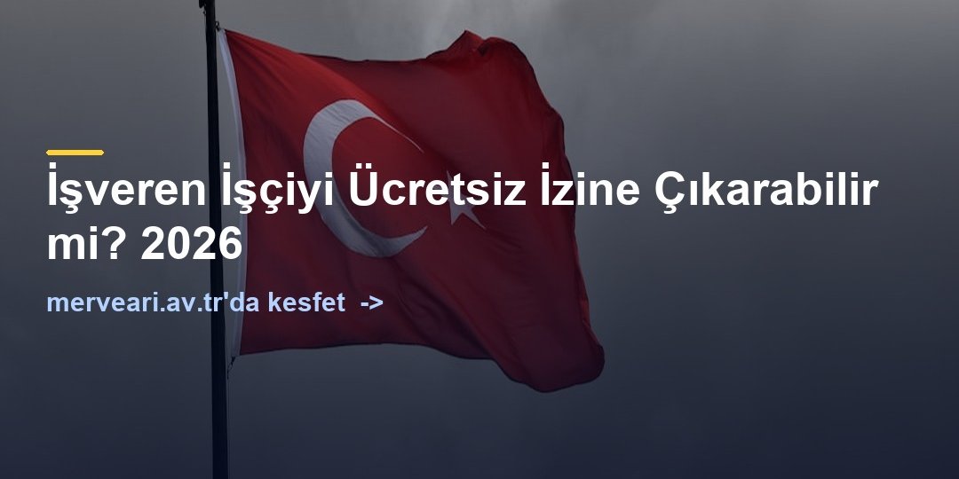 İşveren İşçiyi Ücretsiz İzine Çıkarabilir mi? 2026 — merveari.av.tr