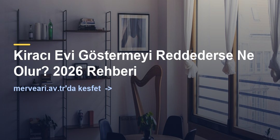 Kiracı Evi Göstermeyi Reddederse Ne Olur? 2026 Rehberi — merveari.av.tr