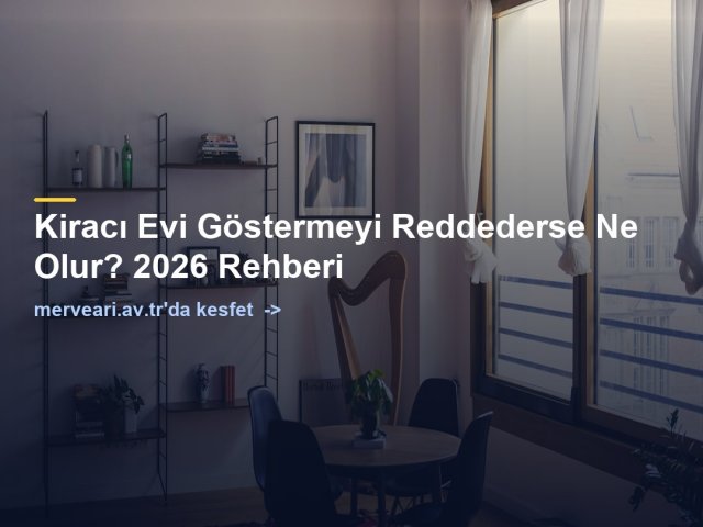 Kiracı Evi Göstermeyi Reddederse Ne Olur? 2026 Rehberi — merveari.av.tr