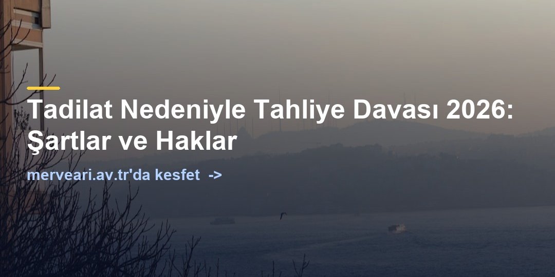 Tadilat Nedeniyle Tahliye Davası 2026: Şartlar ve Haklar — merveari.av.tr