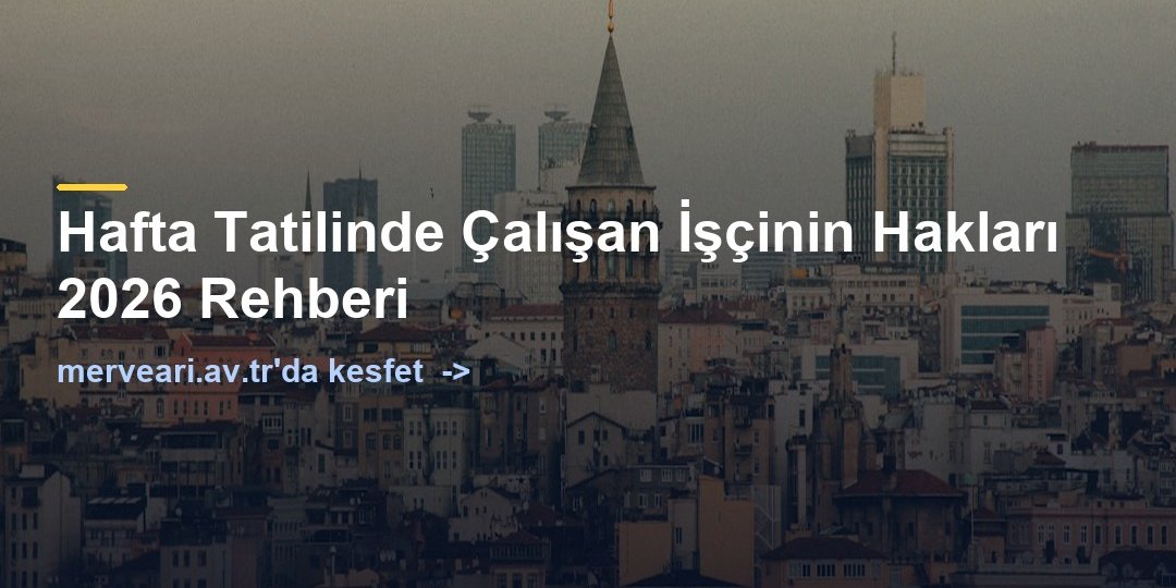 Hafta Tatilinde Çalışan İşçinin Hakları 2026 Rehberi — merveari.av.tr
