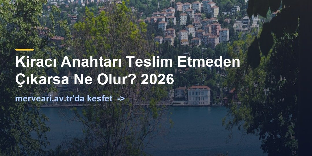 Kiracı Anahtarı Teslim Etmeden Çıkarsa Ne Olur? 2026 — merveari.av.tr