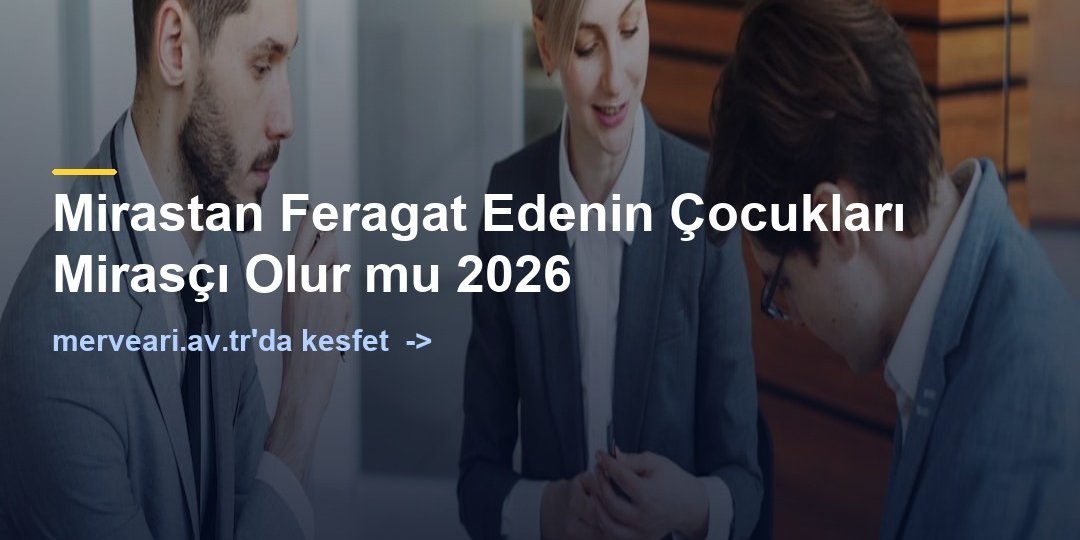 Mirastan Feragat Edenin Çocukları Mirasçı Olur mu 2026 — merveari.av.tr