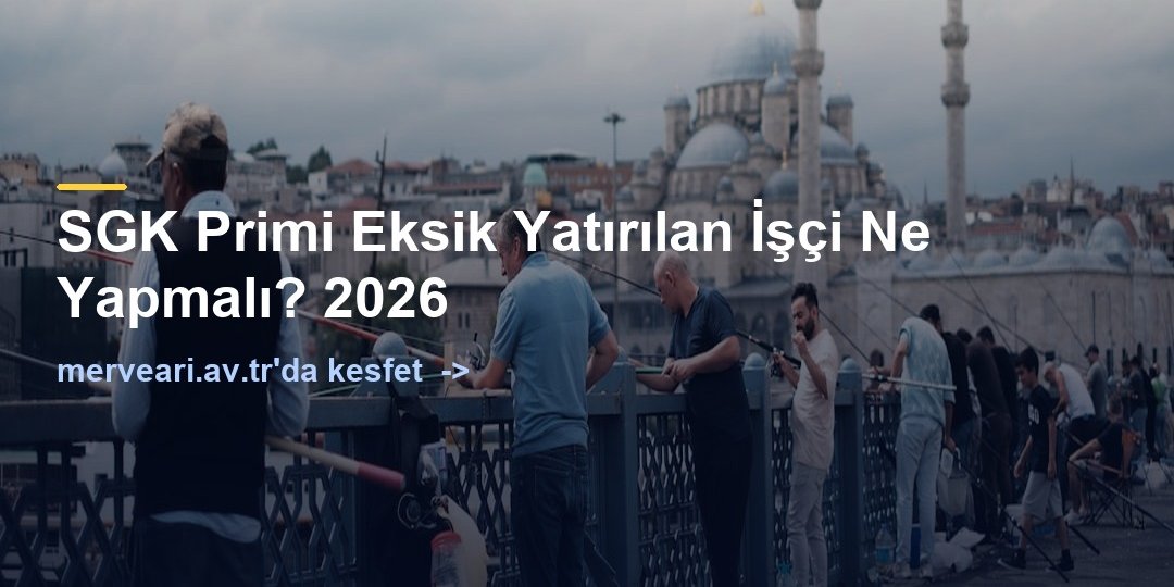 SGK Primi Eksik Yatırılan İşçi Ne Yapmalı? 2026 — merveari.av.tr