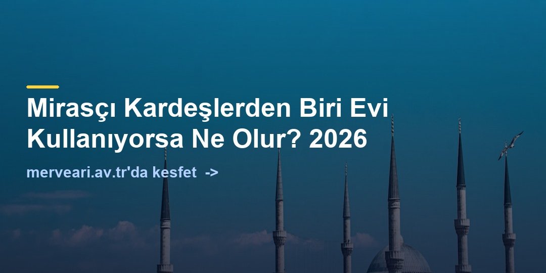 Mirasçı Kardeşlerden Biri Evi Kullanıyorsa Ne Olur? 2026 — merveari.av.tr