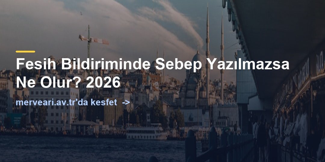 Fesih Bildiriminde Sebep Yazılmazsa Ne Olur? 2026 — merveari.av.tr