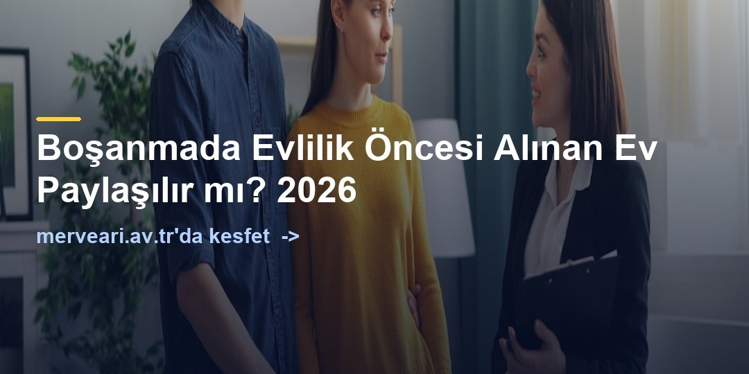 Boşanmada Evlilik Öncesi Alınan Ev Paylaşılır mı? 2026 — merveari.av.tr