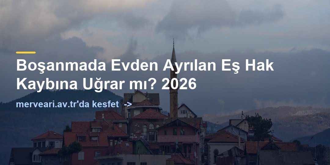 Boşanmada Evden Ayrılan Eş Hak Kaybına Uğrar mı? 2026 — merveari.av.tr