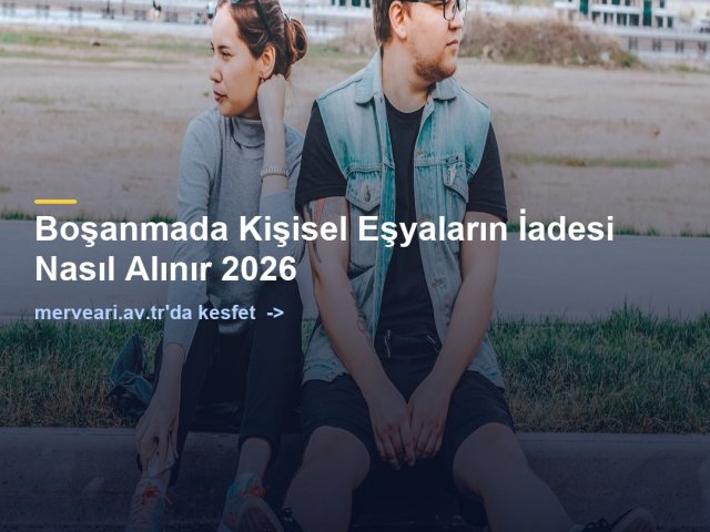 Boşanmada Kişisel Eşyaların İadesi Nasıl Alınır 2026 — merveari.av.tr