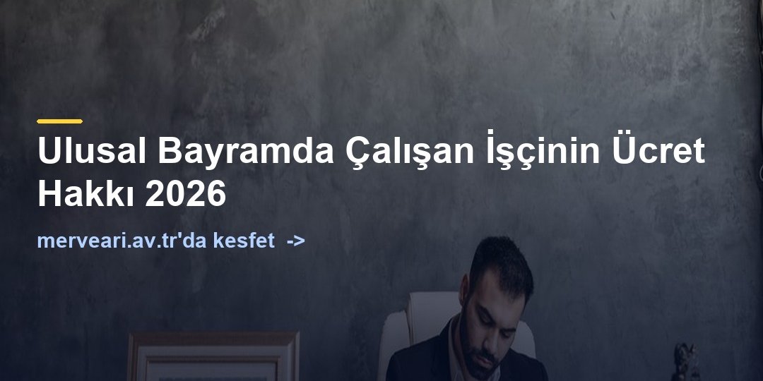 Ulusal Bayramda Çalışan İşçinin Ücret Hakkı 2026 — merveari.av.tr