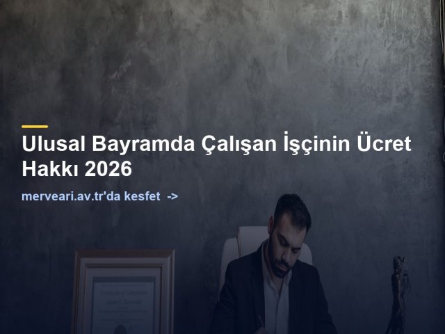 Ulusal Bayramda Çalışan İşçinin Ücret Hakkı 2026 — merveari.av.tr