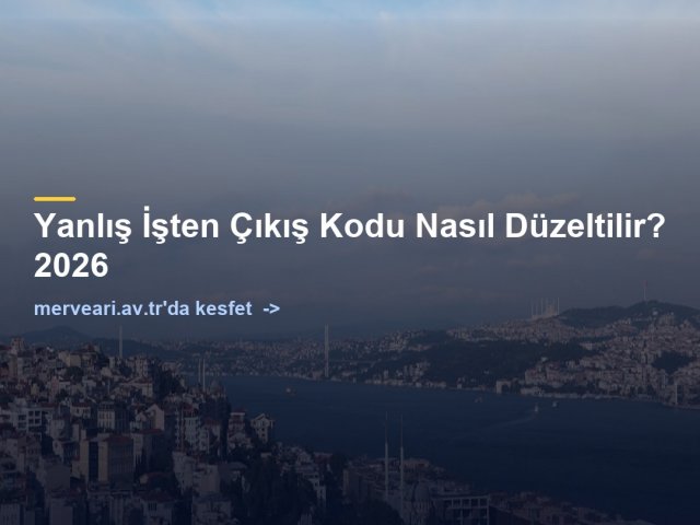 Yanlış İşten Çıkış Kodu Nasıl Düzeltilir? 2026 — merveari.av.tr