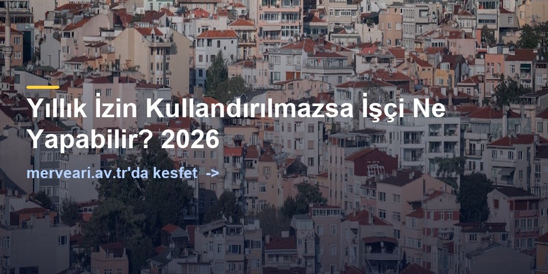 Yıllık İzin Kullandırılmazsa İşçi Ne Yapabilir? 2026 — merveari.av.tr