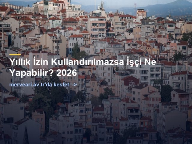 Yıllık İzin Kullandırılmazsa İşçi Ne Yapabilir? 2026 — merveari.av.tr