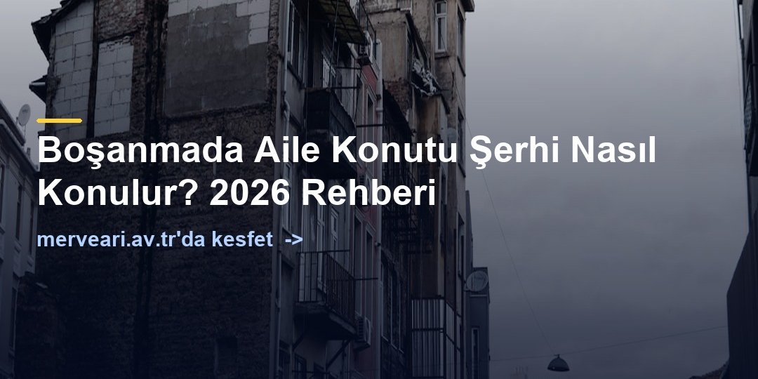 Boşanmada Aile Konutu Şerhi Nasıl Konulur? 2026 Rehberi — merveari.av.tr