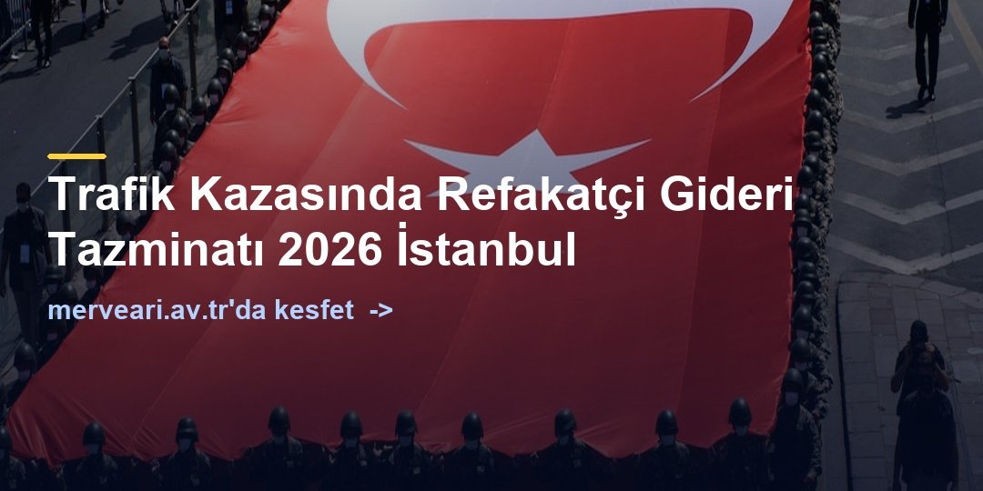 Trafik Kazasında Refakatçi Gideri Tazminatı 2026 İstanbul — merveari.av.tr