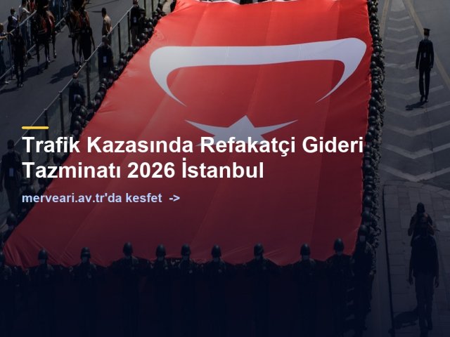 Trafik Kazasında Refakatçi Gideri Tazminatı 2026 İstanbul — merveari.av.tr