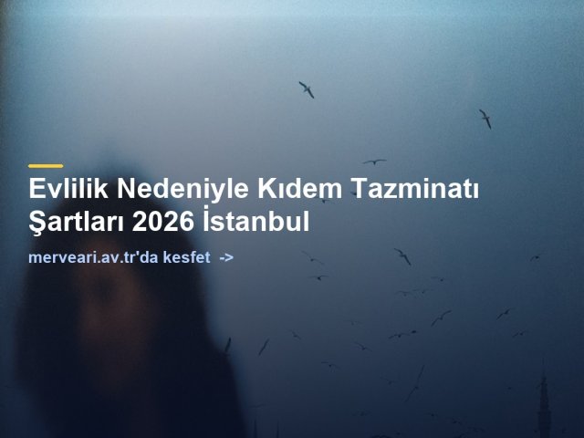 Evlilik Nedeniyle Kıdem Tazminatı Şartları 2026 İstanbul — merveari.av.tr