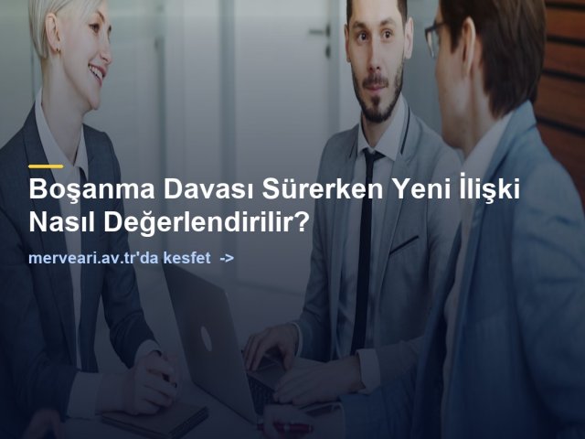 Boşanma Davası Sürerken Yeni İlişki Nasıl Değerlendirilir? — merveari.av.tr