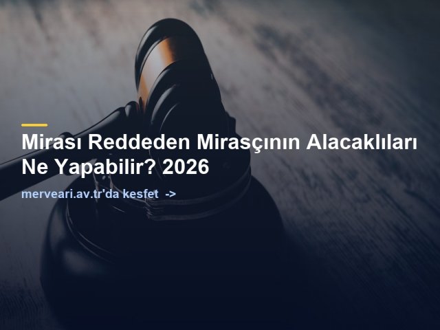 Mirası Reddeden Mirasçının Alacaklıları Ne Yapabilir? 2026 — merveari.av.tr