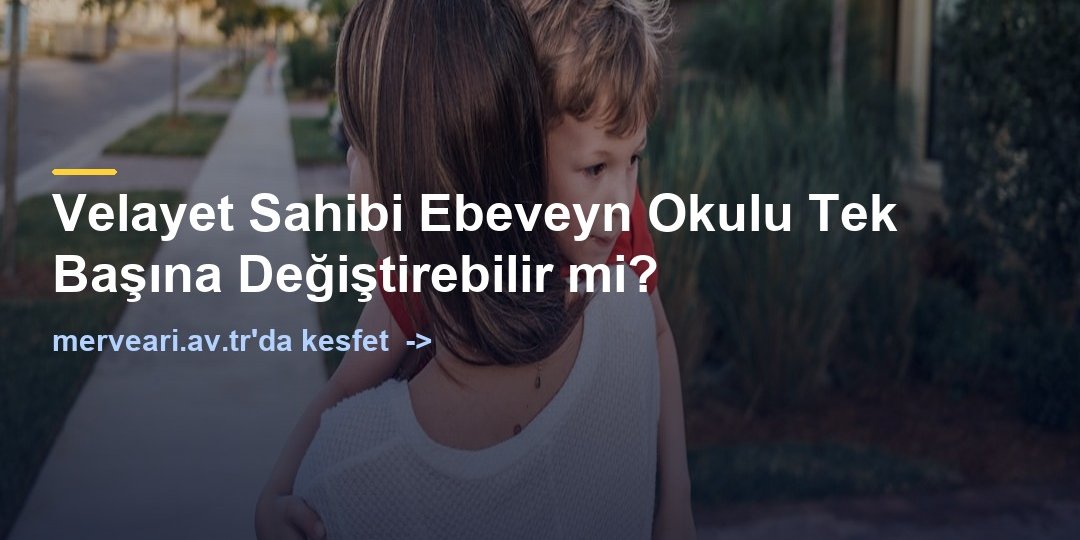 Velayet Sahibi Ebeveyn Okulu Tek Başına Değiştirebilir mi? — merveari.av.tr