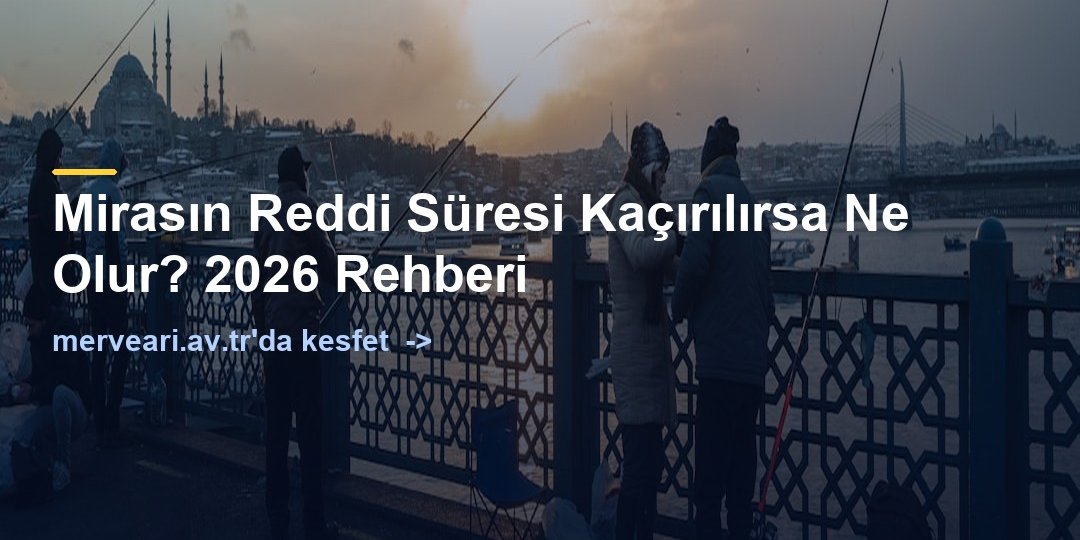 Mirasın Reddi Süresi Kaçırılırsa Ne Olur? 2026 Rehberi — merveari.av.tr
